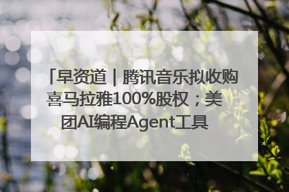 早资道｜腾讯音乐拟收购喜马拉雅100%股权；美团AI编程Agent工具NoCode上线